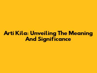 Arti Kila: Unveiling The Meaning And Significance