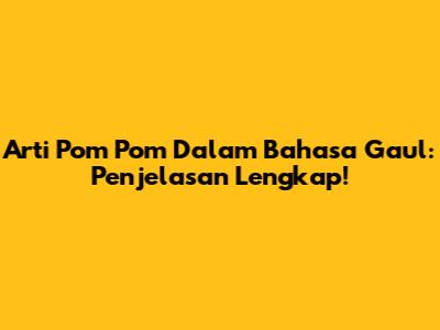 Arti Pom Pom Dalam Bahasa Gaul: Penjelasan Lengkap!