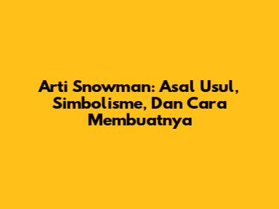 Arti Snowman: Asal Usul, Simbolisme, Dan Cara Membuatnya