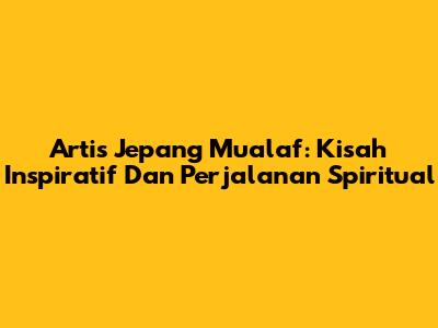 Artis Jepang Mualaf: Kisah Inspiratif Dan Perjalanan Spiritual