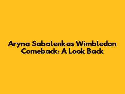Aryna Sabalenka's Wimbledon Comeback: A Look Back