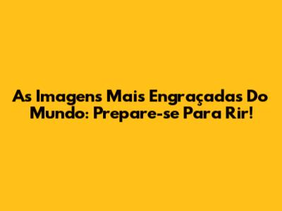 As Imagens Mais Engraçadas Do Mundo: Prepare-se Para Rir!