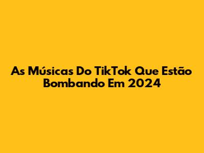 As Músicas Do TikTok Que Estão Bombando Em 2024