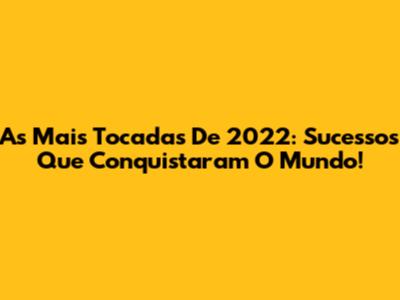As Mais Tocadas De 2022: Sucessos Que Conquistaram O Mundo!