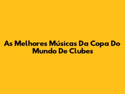 As Melhores Músicas Da Copa Do Mundo De Clubes
