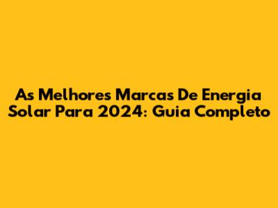 As Melhores Marcas De Energia Solar Para 2024: Guia Completo