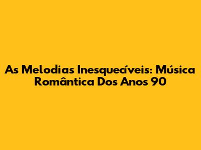 As Melodias Inesquecíveis: Música Romântica Dos Anos 90