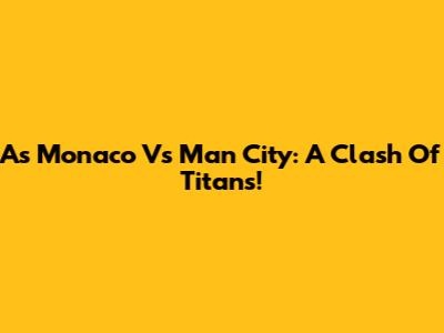 As Monaco Vs Man City: A Clash Of Titans!