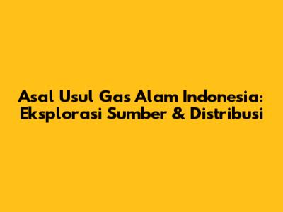 Asal Usul Gas Alam Indonesia: Eksplorasi Sumber & Distribusi