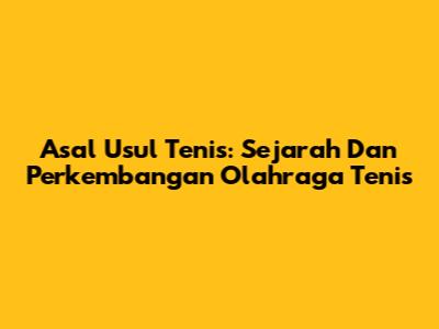 Asal Usul Tenis: Sejarah Dan Perkembangan Olahraga Tenis