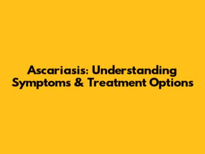Ascariasis: Understanding Symptoms & Treatment Options