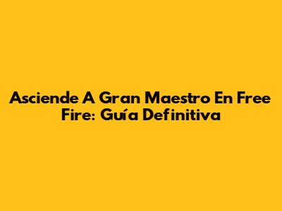 Asciende A Gran Maestro En Free Fire: Guía Definitiva