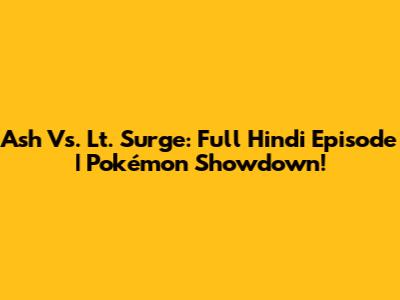 Ash Vs. Lt. Surge: Full Hindi Episode | Pokémon Showdown!