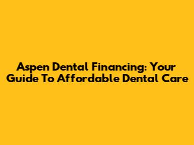 Aspen Dental Financing: Your Guide To Affordable Dental Care