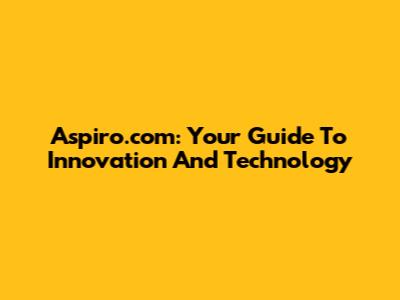 Aspiro.com: Your Guide To Innovation And Technology