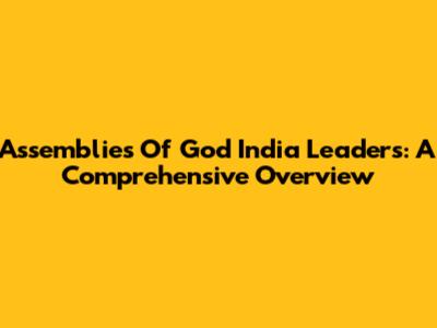 Assemblies Of God India Leaders: A Comprehensive Overview