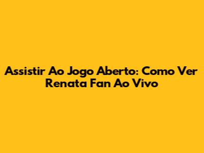 Assistir Ao Jogo Aberto: Como Ver Renata Fan Ao Vivo