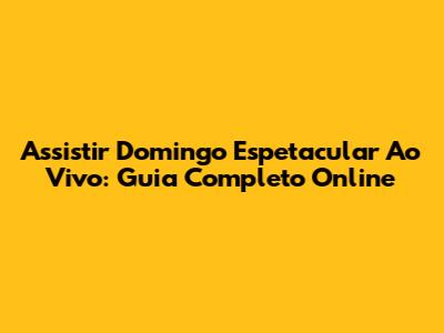 Assistir Domingo Espetacular Ao Vivo: Guia Completo Online