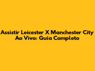 Assistir Leicester X Manchester City Ao Vivo: Guia Completo