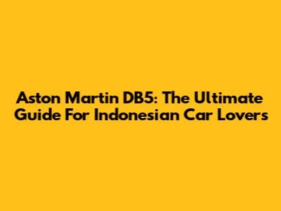 Aston Martin DB5: The Ultimate Guide For Indonesian Car Lovers