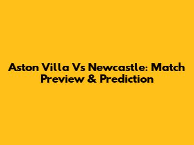 Aston Villa Vs Newcastle: Match Preview & Prediction