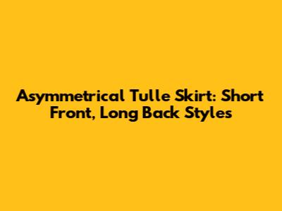 Asymmetrical Tulle Skirt: Short Front, Long Back Styles