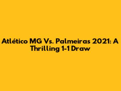 Atlético MG Vs. Palmeiras 2021: A Thrilling 1-1 Draw