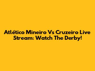 Atlético Mineiro Vs Cruzeiro Live Stream: Watch The Derby!