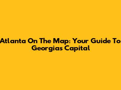 Atlanta On The Map: Your Guide To Georgia's Capital