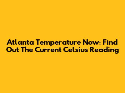 Atlanta Temperature Now: Find Out The Current Celsius Reading