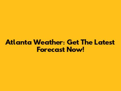 Atlanta Weather: Get The Latest Forecast Now!