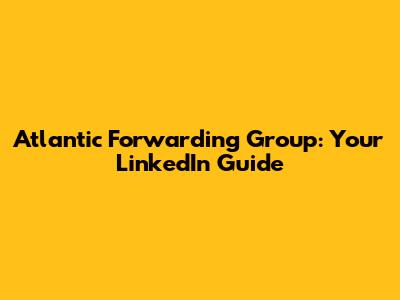 Atlantic Forwarding Group: Your LinkedIn Guide