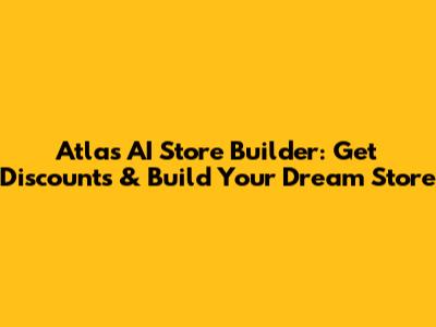 Atlas AI Store Builder: Get Discounts & Build Your Dream Store