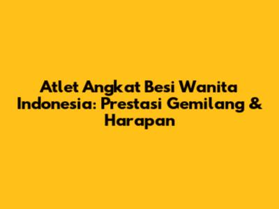 Atlet Angkat Besi Wanita Indonesia: Prestasi Gemilang & Harapan