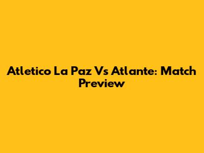 Atletico La Paz Vs Atlante: Match Preview
