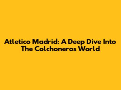 Atletico Madrid: A Deep Dive Into The Colchoneros' World