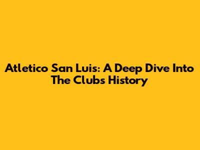 Atletico San Luis: A Deep Dive Into The Club's History