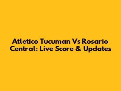Atletico Tucuman Vs Rosario Central: Live Score & Updates