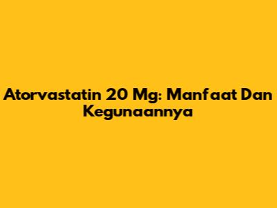 Atorvastatin 20 Mg: Manfaat Dan Kegunaannya