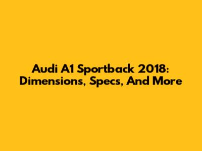 Audi A1 Sportback 2018: Dimensions, Specs, And More