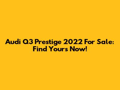 Audi Q3 Prestige 2022 For Sale: Find Yours Now!