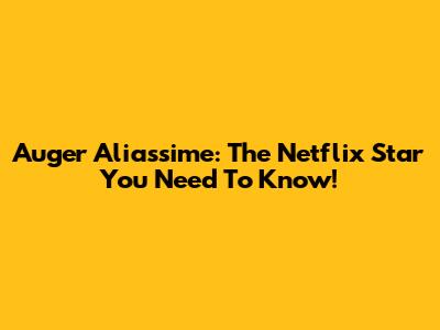 Auger Aliassime: The Netflix Star You Need To Know!