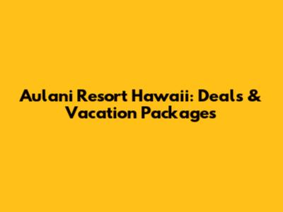 Aulani Resort Hawaii: Deals & Vacation Packages