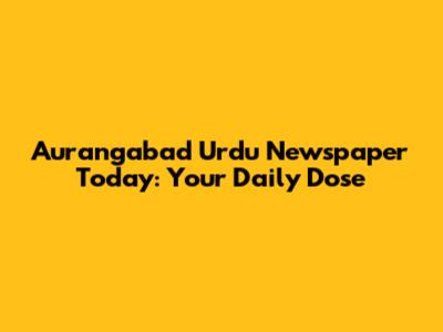 Aurangabad Urdu Newspaper Today: Your Daily Dose