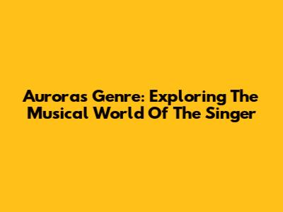 Aurora's Genre: Exploring The Musical World Of The Singer