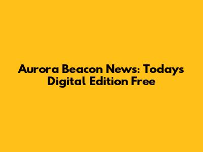 Aurora Beacon News: Today's Digital Edition Free