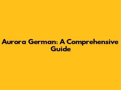 Aurora German: A Comprehensive Guide