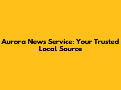 Aurora News Service: Your Trusted Local Source