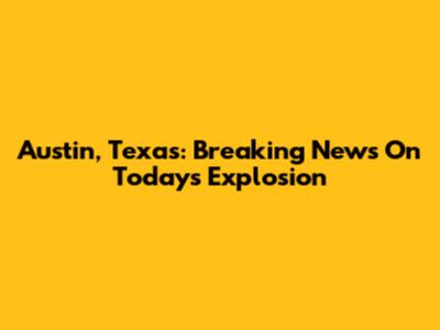 Austin, Texas: Breaking News On Today's Explosion