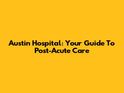 Austin Hospital: Your Guide To Post-Acute Care